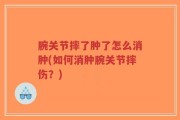 腕关节摔了肿了怎么消肿(如何消肿腕关节摔伤？)