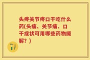 头疼关节疼口干吃什么药(头痛、关节痛、口干症状可用哪些药物缓解？)