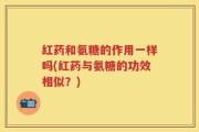 红药和氨糖的作用一样吗(红药与氨糖的功效相似？)
