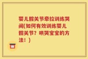 婴儿髋关节牵拉训练哭闹(如何有效训练婴儿髋关节？哄哭宝宝的方法！)