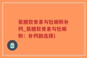 氨糖软骨素与牡蛎粉补钙_氨糖软骨素与牡蛎粉：补钙新选择)