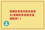 氨糖软骨素对肌肉有用么(氨糖软骨素能否增强肌肉？)