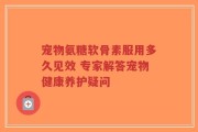 宠物氨糖软骨素服用多久见效 专家解答宠物健康养护疑问
