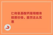 仁和氨基酸钙葡萄糖骨胶原价格，居然这么实惠