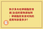 狗子多大吃卵磷脂软骨素(合适的宠物添加剂：卵磷脂软骨素对狗的适用年龄是多少？