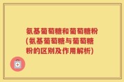 氨基葡萄糖和葡萄糖粉(氨基葡萄糖与葡萄糖粉的区别及作用解析)