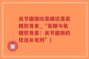 关节磨损吃氨糖还是氨糖软骨素_“氨糖与氨糖软骨素：关节磨损的优选补充剂”)