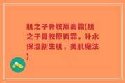 肌之子骨胶原面霜(肌之子骨胶原面霜，补水保湿新生肌，美肌魔法)