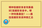 哪种氨糖软骨素效果最好(氨糖软骨素中，哪一种效果最佳？——最佳氨糖软骨素种类汇总)