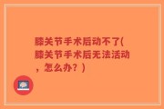 膝关节手术后动不了(膝关节手术后无法活动，怎么办？)