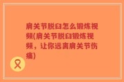 肩关节脱臼怎么锻炼视频(肩关节脱臼锻炼视频，让你远离肩关节伤痛)
