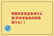 硫酸软骨素染色成什么色(软骨素染色的颜色是什么？)