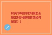 肘关节畸形肘外翻怎么矫正肘外翻畸形该如何矫正？)
