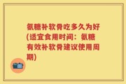 氨糖补软骨吃多久为好(适宜食用时间：氨糖有效补软骨建议使用周期)