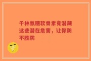 千林氨糖软骨素竟潜藏这些潜在危害，让你防不胜防