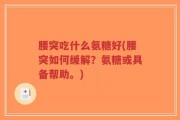 腰突吃什么氨糖好(腰突如何缓解？氨糖或具备帮助。)