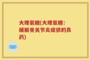 大理氨糖(大理氨糖：缓解骨关节炎症状的良药)
