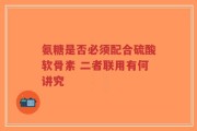 氨糖是否必须配合硫酸软骨素 二者联用有何讲究