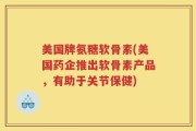 美国牌氨糖软骨素(美国药企推出软骨素产品，有助于关节保健)