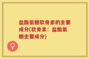 盐酸氨糖软骨素的主要成分(软骨素：盐酸氨糖主要成分)