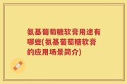 氨基葡萄糖软膏用途有哪些(氨基葡萄糖软膏的应用场景简介)