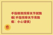 手指稍微按摩关节就酸痛(手指按摩关节易酸痛：小心谨慎)