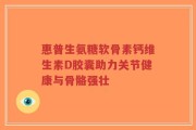 惠普生氨糖软骨素钙维生素D胶囊助力关节健康与骨骼强壮