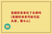 氨糖软骨素吃了头晕吗(氨糖软骨素可能引起头晕，要小心)