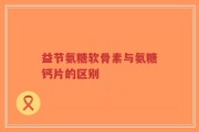 益节氨糖软骨素与氨糖钙片的区别