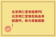 北京同仁堂骨胶原钙(北京同仁堂推出新品骨胶原钙，助力骨骼健康)