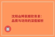 沈阳山姆氨糖软骨素：品质与功效的深度解析