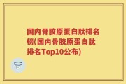 国内骨胶原蛋白肽排名榜(国内骨胶原蛋白肽排名Top10公布)