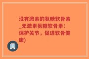 没有激素的氨糖软骨素_无激素氨糖软骨素：保护关节，促进软骨健康)