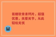 氨糖软骨素钙片，超值优惠，关爱关节，从此轻松无忧