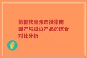 氨糖软骨素选择指南 国产与进口产品的综合对比分析