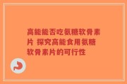 高能能否吃氨糖软骨素片 探究高能食用氨糖软骨素片的可行性