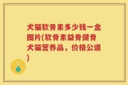 犬猫软骨素多少钱一盒图片(软骨素益骨健骨犬猫营养品，价格公道)
