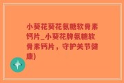 小葵花葵花氨糖软骨素钙片_小葵花牌氨糖软骨素钙片，守护关节健康)