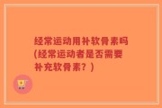 经常运动用补软骨素吗(经常运动者是否需要补充软骨素？)