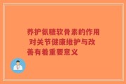 养护氨糖软骨素的作用 对关节健康维护与改善有着重要意义