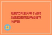 氨糖软骨素片哪个品牌效果佳值得选择的推荐与评测