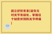 固立舒软骨素(益生元对关节有益处，掌握这个秘密并预防关节疼痛)