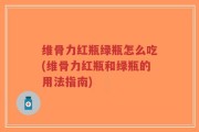 维骨力红瓶绿瓶怎么吃(维骨力红瓶和绿瓶的用法指南)