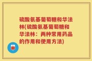 硫酸氨基葡萄糖和华法林(硫酸氨基葡萄糖和华法林：两种常用药品的作用和使用方法)