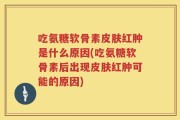 吃氨糖软骨素皮肤红肿是什么原因(吃氨糖软骨素后出现皮肤红肿可能的原因)