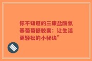 你不知道的三康盐酸氨基葡萄糖胶囊：让生活更轻松的小秘诀”