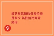 捧芝堂氨糖软骨素价格是多少 其性价比究竟如何