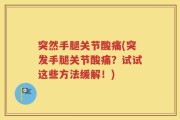 突然手腿关节酸痛(突发手腿关节酸痛？试试这些方法缓解！)
