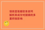 恒依堂氨糖软骨素钙 解析其成分对健康的多重积极影响