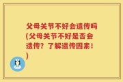 父母关节不好会遗传吗(父母关节不好是否会遗传？了解遗传因素！)